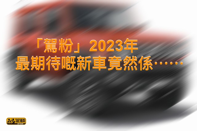 【經我哋嘅統計⋯⋯】《駕粉》2023年最期待嘅新車⋯⋯